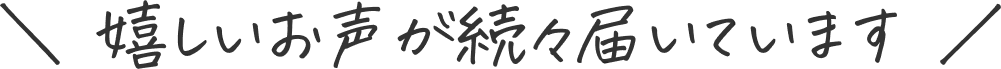 嬉しいお声が続々届いています